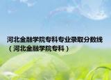河北金融学院专科专业录取分数线（河北金融学院专科）