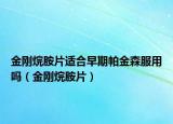 金刚烷胺片适合早期帕金森服用吗（金刚烷胺片）