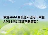 荣耀am61耳机充不进电（荣耀AM61运动耳机充电指南）