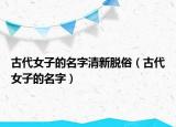 古代女子的名字清新脱俗（古代女子的名字）