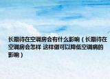 长期待在空调房会有什么影响（长期待在空调房会怎样 这样做可以降低空调病的影响）