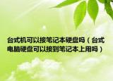 台式机可以接笔记本硬盘吗（台式电脑硬盘可以接到笔记本上用吗）