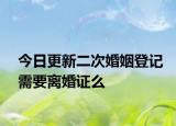 今日更新二次婚姻登记需要离婚证么