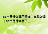 apm是什么牌子首饰中文怎么读（apm是什么牌子）