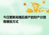 今日更新离婚后房产的财产分割有哪些方式