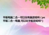 平板电脑二合一可以玩电脑游戏吗（pc平板二合一电脑,可以玩平板游戏吗?）