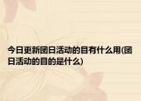 今日更新团日活动的目有什么用(团日活动的目的是什么)