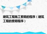 建筑工程施工索赔的程序（建筑工程的索赔程序）