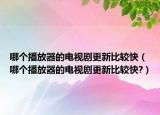 哪个播放器的电视剧更新比较快（哪个播放器的电视剧更新比较快?）
