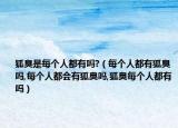 狐臭是每个人都有吗?（每个人都有狐臭吗,每个人都会有狐臭吗,狐臭每个人都有吗）