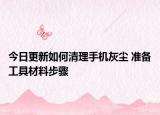 今日更新如何清理手机灰尘 准备工具材料步骤