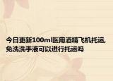 今日更新100ml医用酒精飞机托运,免洗洗手液可以进行托运吗