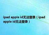 ipad apple id无法登录（ipad apple id无法登录）