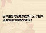 客户服务与管理课程学什么（客户服务管理 管理专业课程）