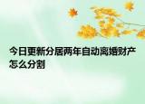 今日更新分居两年自动离婚财产怎么分割