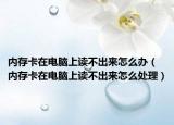 内存卡在电脑上读不出来怎么办（内存卡在电脑上读不出来怎么处理）