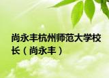 尚永丰杭州师范大学校长（尚永丰）
