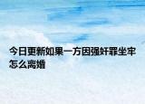 今日更新如果一方因强奸罪坐牢怎么离婚