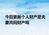 今日更新个人财产是夫妻共同财产吗