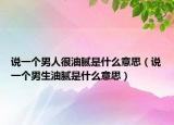 说一个男人很油腻是什么意思（说一个男生油腻是什么意思）