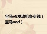 宝马v8发动机多少钱（宝马ved）
