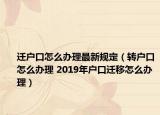 迁户口怎么办理最新规定（转户口怎么办理 2019年户口迁移怎么办理）