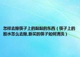 怎样去除筷子上的黏黏的东西（筷子上的胶水怎么去除,新买的筷子如何清洗）