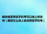 邮政储蓄预留手机号可以线上修改吗（邮政怎么线上更改预留手机号）