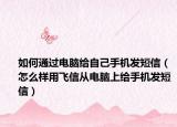如何通过电脑给自己手机发短信（怎么样用飞信从电脑上给手机发短信）