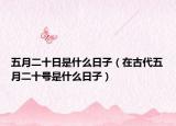 五月二十日是什么日子（在古代五月二十号是什么日子）