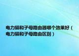 电力猫和子母路由器哪个效果好（电力猫和子母路由区别）