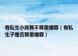 有私生小孩算不算重婚罪（有私生子是否算重婚罪）
