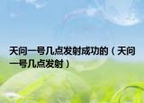 天问一号几点发射成功的（天问一号几点发射）