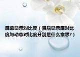 屏幕显示对比度（液晶显示屏对比度与动态对比度分别是什么意思?）