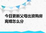 今日更新父母出资购房离婚怎么分