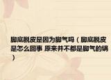 脚底脱皮是因为脚气吗（脚底脱皮是怎么回事 原来并不都是脚气的锅）