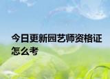 今日更新园艺师资格证怎么考