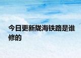 今日更新陇海铁路是谁修的