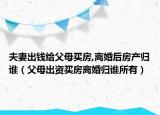 夫妻出钱给父母买房,离婚后房产归谁（父母出资买房离婚归谁所有）