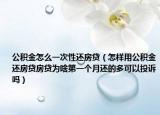 公积金怎么一次性还房贷（怎样用公积金还房贷房贷为啥第一个月还的多可以投诉吗）