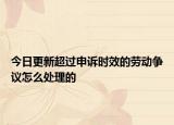 今日更新超过申诉时效的劳动争议怎么处理的