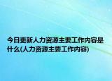 今日更新人力资源主要工作内容是什么(人力资源主要工作内容)