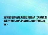 洗澡前泡脚还是洗脚后泡脚好（洗澡前泡脚好还是洗澡后,泡脚是洗澡前还是洗澡后）