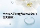 当天买入的股票当天可以卖吗（当天金融）