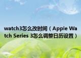 watch3怎么改时间（Apple Watch Series 3怎么调整日历设置）