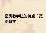 案例教学法的特点（案例教学）