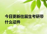 今日更新往届生考研带什么证件