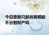 今日更新只起诉离婚能不分割财产吗