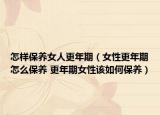 怎样保养女人更年期（女性更年期怎么保养 更年期女性该如何保养）