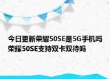 今日更新荣耀50SE是5G手机吗荣耀50SE支持双卡双待吗